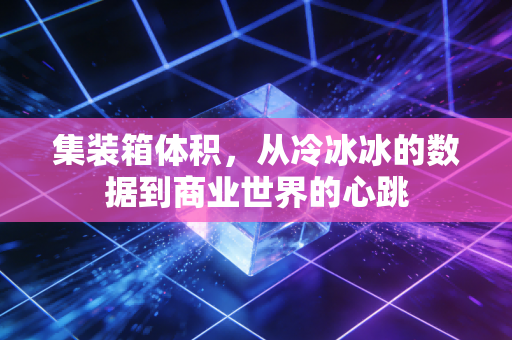 集装箱体积,从冷冰冰的数据到商业世界的心跳