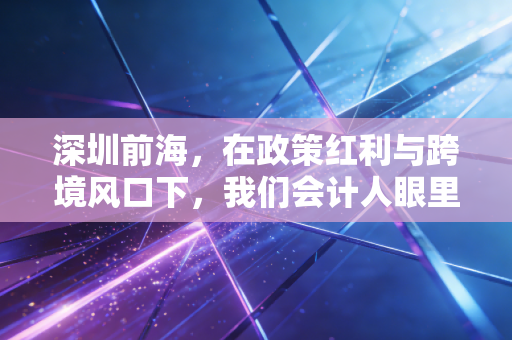 深圳前海，在政策红利与跨境风口下，我们会计人眼里的特区中的特区