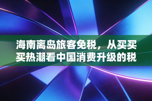 海南离岛旅客免税，从买买买热潮看中国消费升级的税务账本