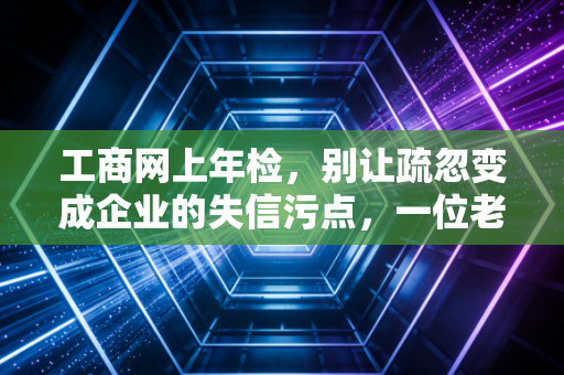 工商网上年检,别让疏忽变成企业的失信污点,一位老会计的肺腑之言