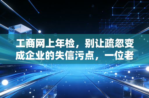 工商网上年检，别让疏忽变成企业的失信污点，一位老会计的肺腑之言