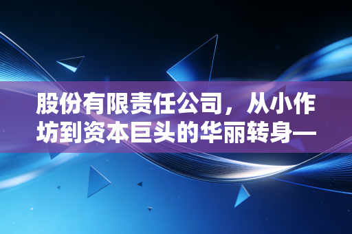 股份有限责任公司,从小作坊到资本巨头的华丽转身——一位注会眼中的企业版图扩张