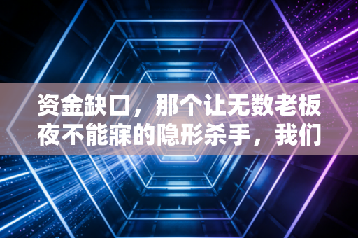 资金缺口,那个让无数老板夜不能寐的隐形杀手,我们该如何自救?