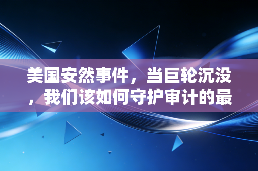 美国安然事件,当巨轮沉没,我们该如何守护审计的最后一道防线?