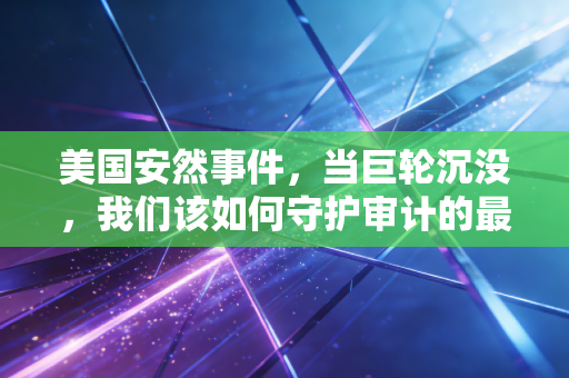 美国安然事件,当巨轮沉没,我们该如何守护审计的最后一道防线?