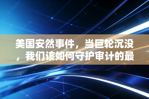 美国安然事件，当巨轮沉没，我们该如何守护审计的最后一道防线？