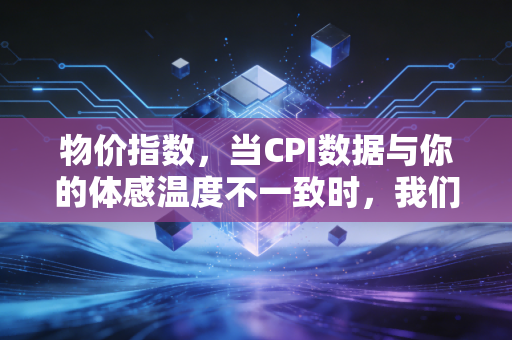 物价指数,当CPI数据与你的体感温度不一致时,我们该如何守护钱包?