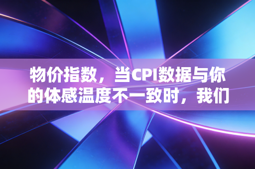 物价指数,当CPI数据与你的体感温度不一致时,我们该如何守护钱包?