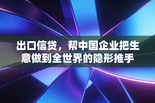 出口信贷,帮中国企业把生意做到全世界的隐形推手