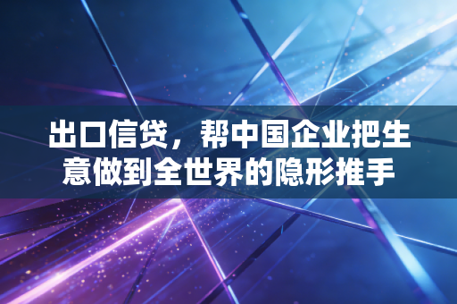 出口信贷，帮中国企业把生意做到全世界的隐形推手