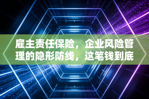 雇主责任保险,企业风险管理的隐形防线,这笔钱到底该不该花?