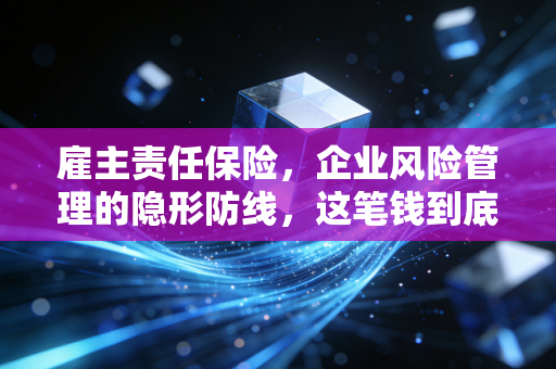 雇主责任保险,企业风险管理的隐形防线,这笔钱到底该不该花?