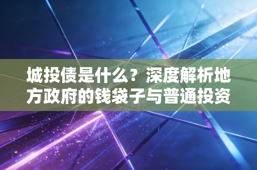 城投债是什么?深度解析地方政府的钱袋子与普通投资者的隐形雷