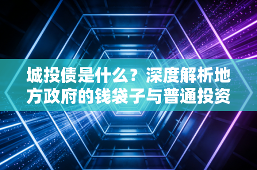 城投债是什么？深度解析地方政府的钱袋子与普通投资者的隐形雷
