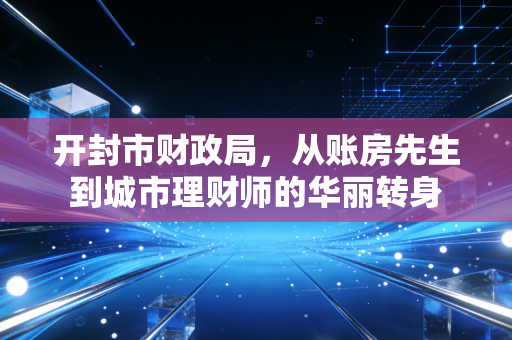 开封市财政局,从账房先生到城市理财师的华丽转身
