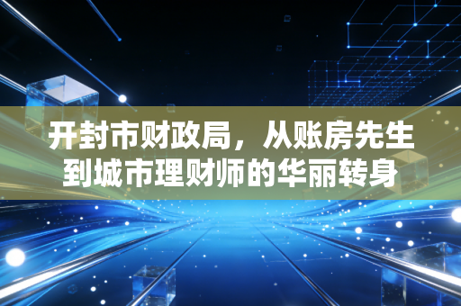 开封市财政局，从账房先生到城市理财师的华丽转身