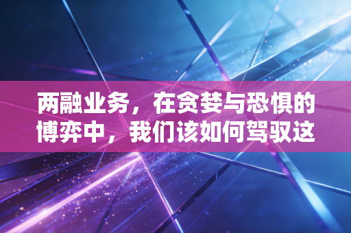 两融业务,在贪婪与恐惧的博弈中,我们该如何驾驭这把双刃剑?