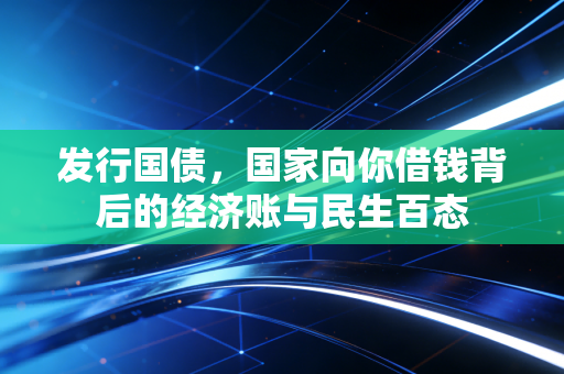 发行国债,国家向你借钱背后的经济账与民生百态