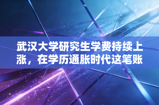 武汉大学研究生学费持续上涨，在学历通胀时代这笔账到底该怎么算？