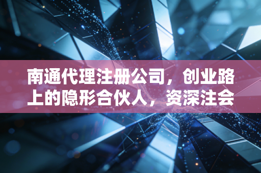 南通代理注册公司,创业路上的隐形合伙人,资深注会揭秘行业内幕与避坑指南