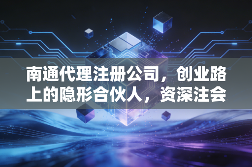 南通代理注册公司,创业路上的隐形合伙人,资深注会揭秘行业内幕与避坑指南