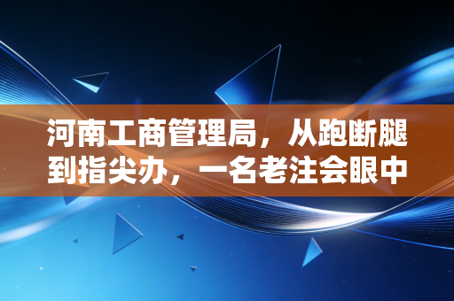 河南工商管理局,从跑断腿到指尖办,一名老注会眼中的营商环境巨变