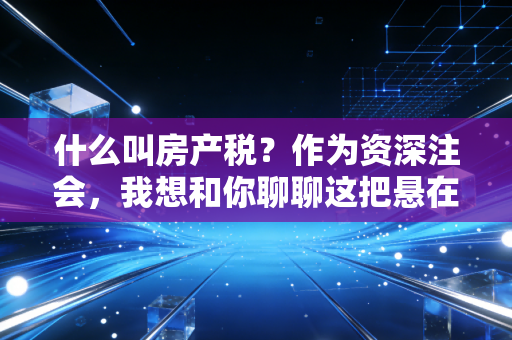 什么叫房产税?作为资深注会,我想和你聊聊这把悬在头顶的达摩克利斯之剑
