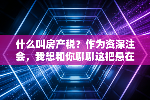 什么叫房产税?作为资深注会,我想和你聊聊这把悬在头顶的达摩克利斯之剑