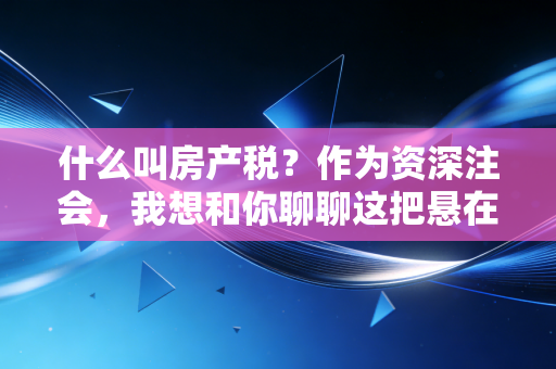 什么叫房产税？作为资深注会，我想和你聊聊这把悬在头顶的达摩克利斯之剑