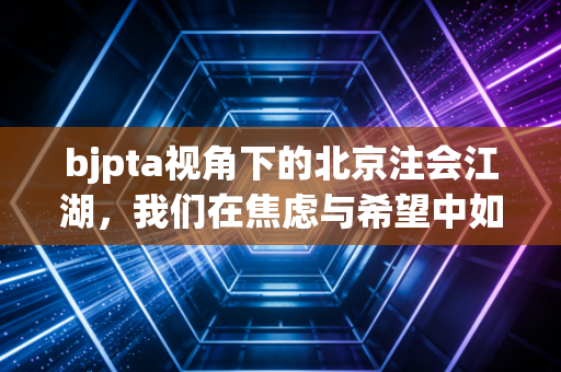 bjpta视角下的北京注会江湖,我们在焦虑与希望中如何自处?