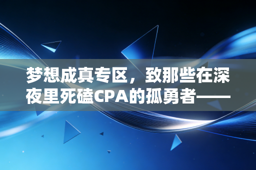 梦想成真专区,致那些在深夜里死磕CPA的孤勇者——从青铜到王者的蜕变之路