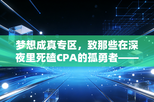 梦想成真专区,致那些在深夜里死磕CPA的孤勇者——从青铜到王者的蜕变之路