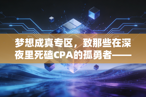 梦想成真专区，致那些在深夜里死磕CPA的孤勇者——从青铜到王者的蜕变之路