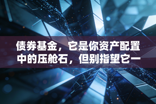 债券基金,它是你资产配置中的压舱石,但别指望它一夜暴富