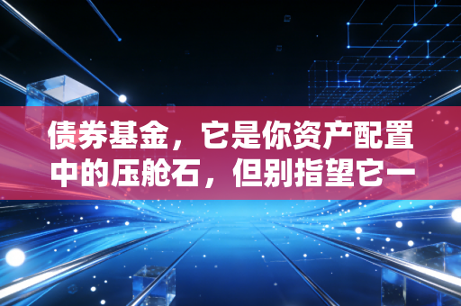 债券基金,它是你资产配置中的压舱石,但别指望它一夜暴富
