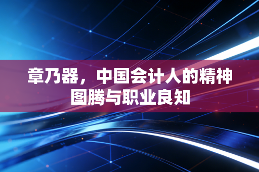 章乃器，中国会计人的精神图腾与职业良知