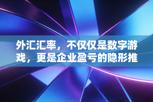 外汇汇率，不仅仅是数字游戏，更是企业盈亏的隐形推手