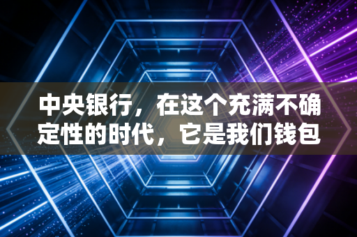 中央银行,在这个充满不确定性的时代,它是我们钱包最后的隐形守护者