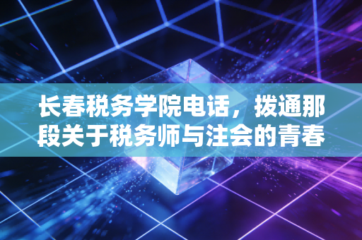 长春税务学院电话，拨通那段关于税务师与注会的青春回响