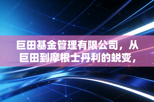 巨田基金管理有限公司，从巨田到摩根士丹利的蜕变，看中国公募基金行业的二十年沉浮
