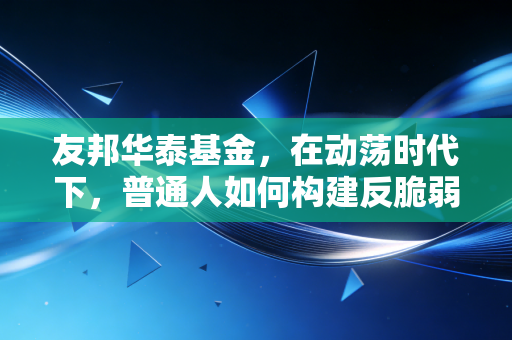 友邦华泰基金，在动荡时代下，普通人如何构建反脆弱的资产护城河
