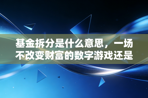 基金拆分是什么意思,一场不改变财富的数字游戏还是投资良机?