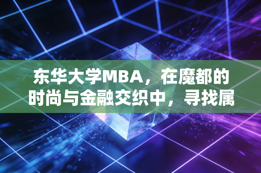 东华大学MBA，在魔都的时尚与金融交织中，寻找属于你的职场突围之路