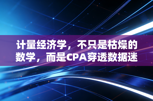 计量经济学，不只是枯燥的数学，而是CPA穿透数据迷雾的透视镜