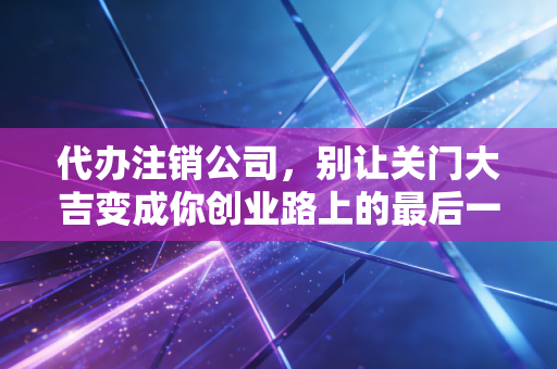 代办注销公司,别让关门大吉变成你创业路上的最后一道鬼门关