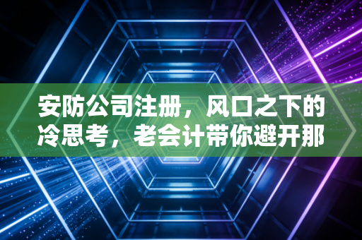 安防公司注册，风口之下的冷思考，老会计带你避开那些隐形深坑