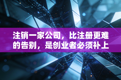 注销一家公司,比注册更难的告别,是创业者必须补上的最后一课