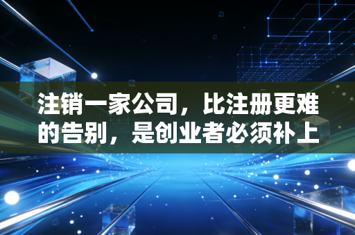 注销一家公司,比注册更难的告别,是创业者必须补上的最后一课