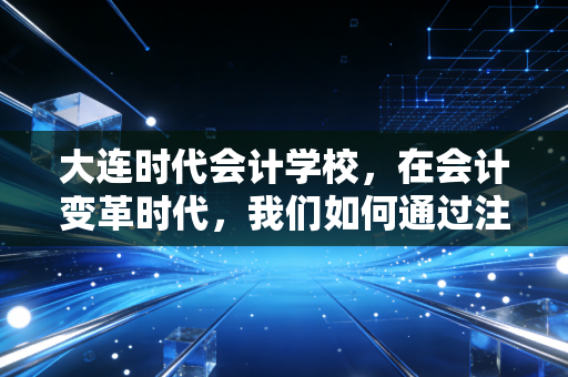 大连时代会计学校,在会计变革时代,我们如何通过注会这扇窄门?