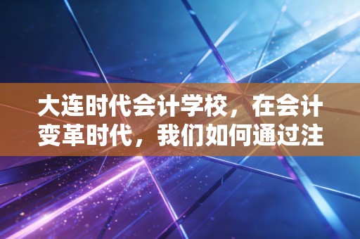 大连时代会计学校，在会计变革时代，我们如何通过注会这扇窄门？